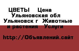 ЦВЕТЫ. › Цена ­ 120 - Ульяновская обл., Ульяновск г. Животные и растения » Услуги   